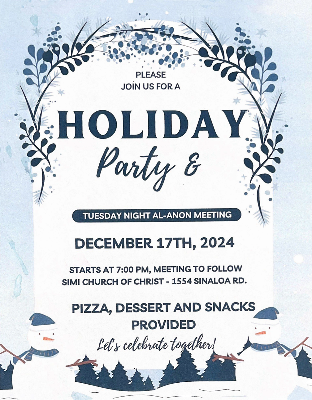 PLEASE JOIN US FOR A Holiday Party & Tuesday Night Al-Anon Meeting DECEMBER 17TH, 2024 STARTS AT 7:00 PM, MEETING TO FOLLOW SIMI CHURCH OF CHRIST - 1554 SINALOA RD. PIZZA, DESSERT AND SNACKS PROVIDED Let's celebrate together!